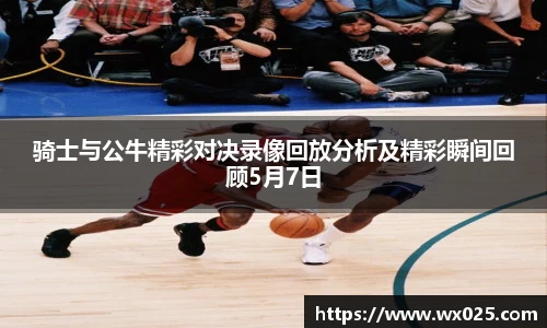 骑士与公牛精彩对决录像回放分析及精彩瞬间回顾5月7日